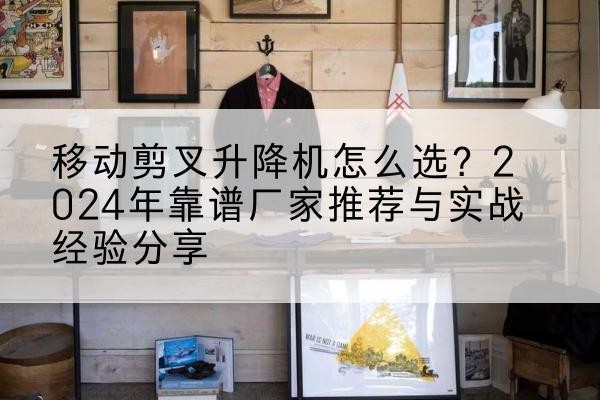 武威升降平台厂家推荐-移动剪叉升降机怎么选?2024年靠谱厂家推荐与实战经验分享