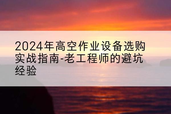 武威高空作业升降机厂家推荐-2024年高空作业设备选购实战指南-老工程师的避坑经验