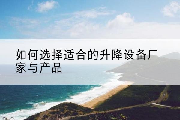 武威电动升降平台厂家-如何选择适合的升降设备厂家与产品