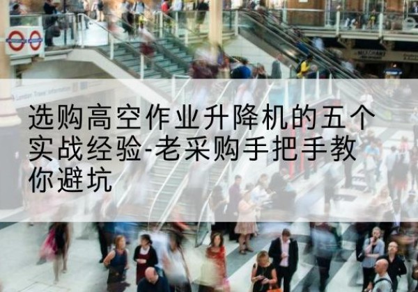 武威高空作业升降机厂家-选购高空作业升降机的五个实战经验-老采购手把手教你避坑