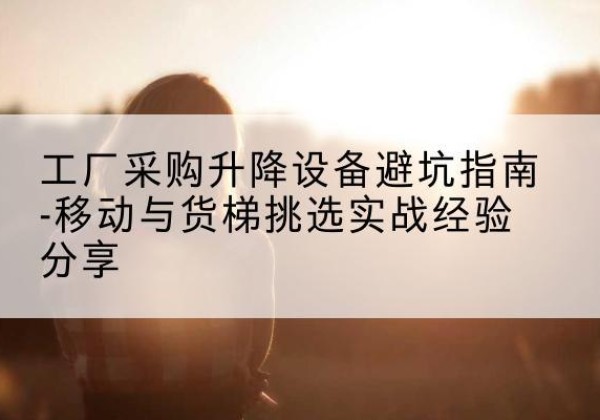 武威移动式升降机怎么选-工厂采购升降设备避坑指南-移动与货梯挑选实战经验分享