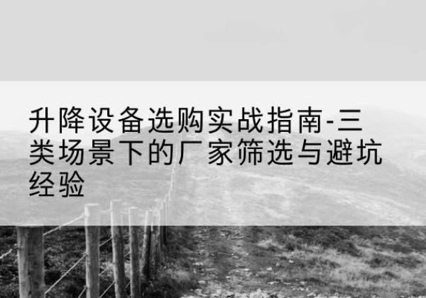 武威移动式升降机厂家推荐-升降设备选购实战指南-三类场景下的厂家筛选与避坑经验