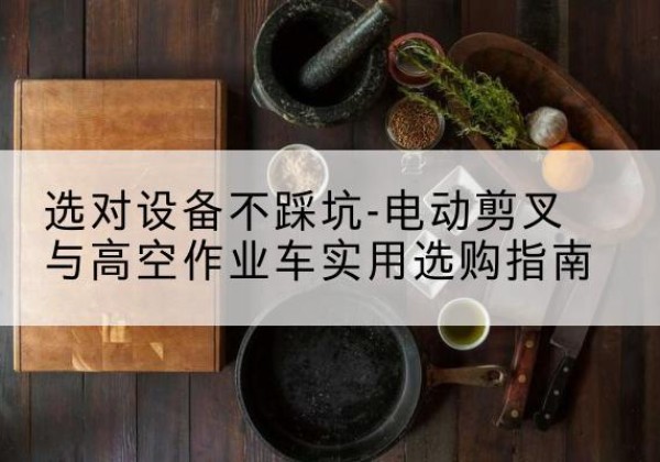 武威电动剪叉升降平台怎么选-选对设备不踩坑-电动剪叉与高空作业车实用选购指南