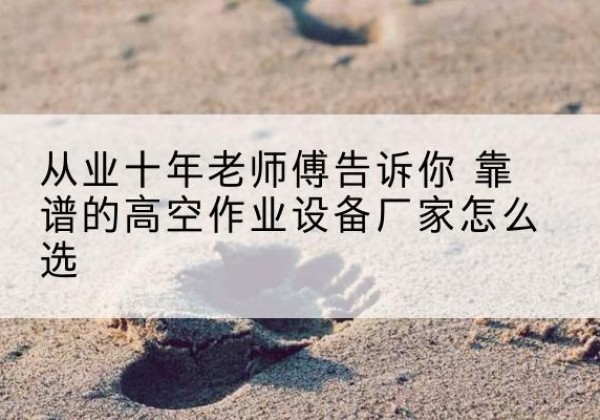 武威高空作业升降机厂家推荐-从业十年老师傅告诉你 靠谱的高空作业设备厂家怎么选