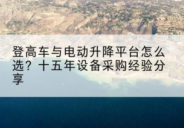 武威登高车厂家厂家-登高车与电动升降平台怎么选？十五年设备采购经验分享