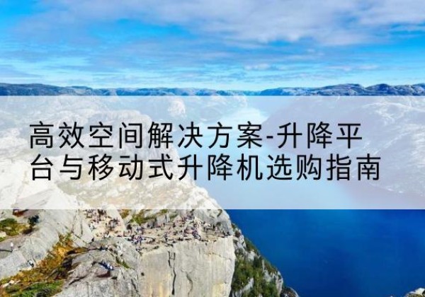 武威升降平台厂家-*空间解决方案-升降平台与移动式升降机选购指南