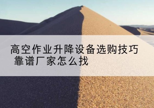 武威电动升降平台厂家推荐-高空作业升降设备选购技巧 靠谱厂家怎么找