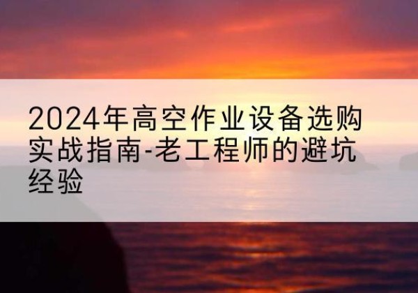 武威高空作业升降机厂家推荐-2024年高空作业设备选购实战指南-老工程师的避坑经验