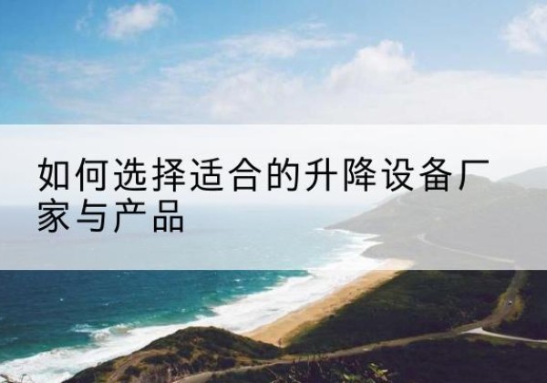 武威电动升降平台厂家-如何选择适合的升降设备厂家与产品